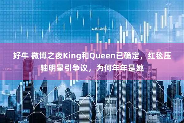 好牛 微博之夜King和Queen已确定，红毯压轴明星引争议，为何年年是她