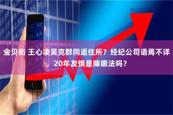 金贝街 王心凌吴克群同返住所？经纪公司语焉不详，20年友情是障眼法吗？