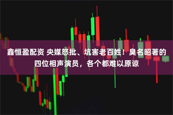 鑫恒盈配资 央媒怒批、坑害老百姓！臭名昭著的四位相声演员，各个都难以原谅