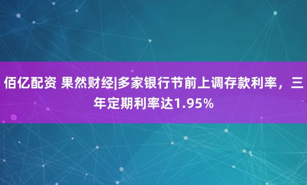 佰亿配资 果然财经|多家银行节前上调存款利率，三年定期利率达1.95%