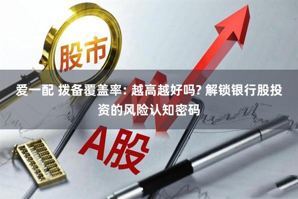 爱一配 拨备覆盖率: 越高越好吗? 解锁银行股投资的风险认知密码