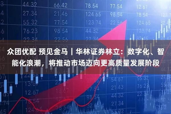 众团优配 预见金马｜华林证券林立：数字化、智能化浪潮，将推动市场迈向更高质量发展阶段