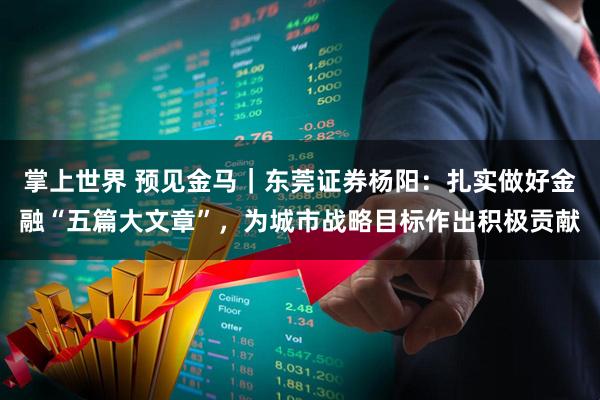掌上世界 预见金马｜东莞证券杨阳：扎实做好金融“五篇大文章”，为城市战略目标作出积极贡献