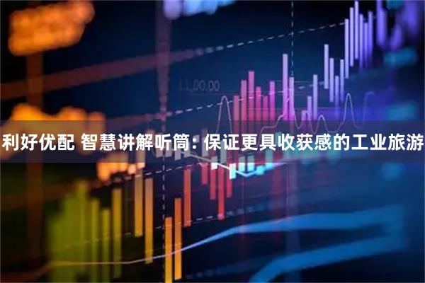 利好优配 智慧讲解听筒: 保证更具收获感的工业旅游