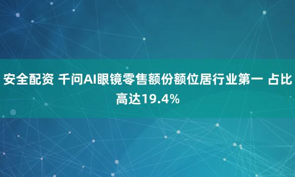 安全配资 千问AI眼镜零售额份额位居行业第一 占比高达19.4%