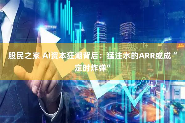 股民之家 AI资本狂潮背后：猛注水的ARR或成“定时炸弹”