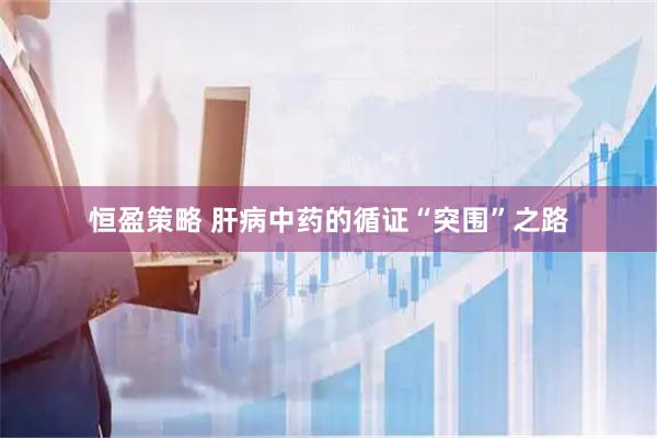 恒盈策略 肝病中药的循证“突围”之路