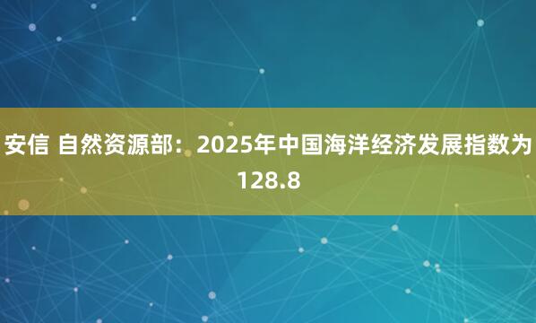 安信 自然资源部：2025年中国海洋经济发展指数为128.8