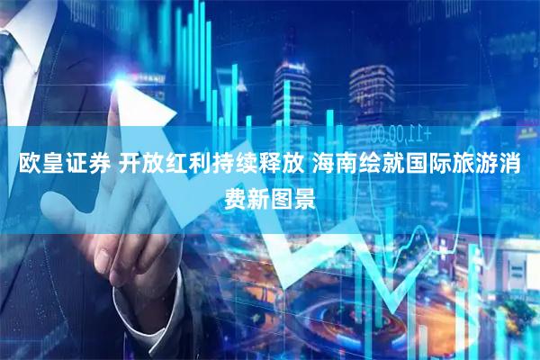 欧皇证券 开放红利持续释放 海南绘就国际旅游消费新图景