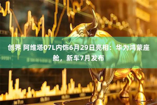 创界 阿维塔07L内饰6月29日亮相：华为鸿蒙座舱，新车7月发布