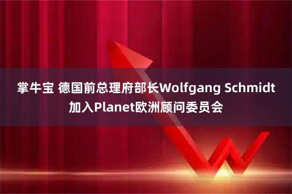 掌牛宝 德国前总理府部长Wolfgang Schmidt加入Planet欧洲顾问委员会