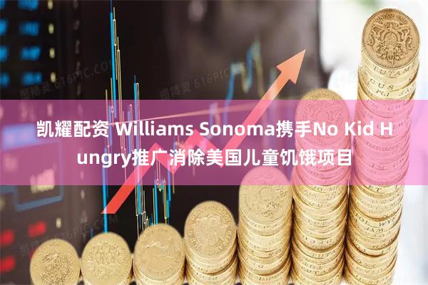 凯耀配资 Williams Sonoma携手No Kid Hungry推广消除美国儿童饥饿项目