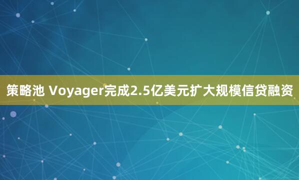 策略池 Voyager完成2.5亿美元扩大规模信贷融资