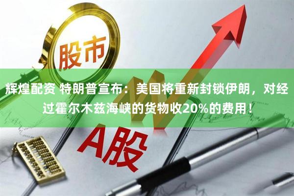 辉煌配资 特朗普宣布：美国将重新封锁伊朗，对经过霍尔木兹海峡的货物收20%的费用！