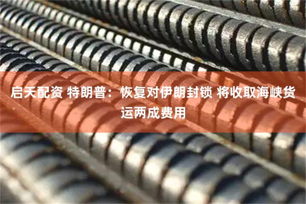 启天配资 特朗普：恢复对伊朗封锁 将收取海峡货运两成费用