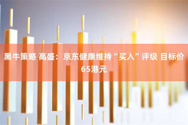 黑牛策略 高盛：京东健康维持“买入”评级 目标价65港元