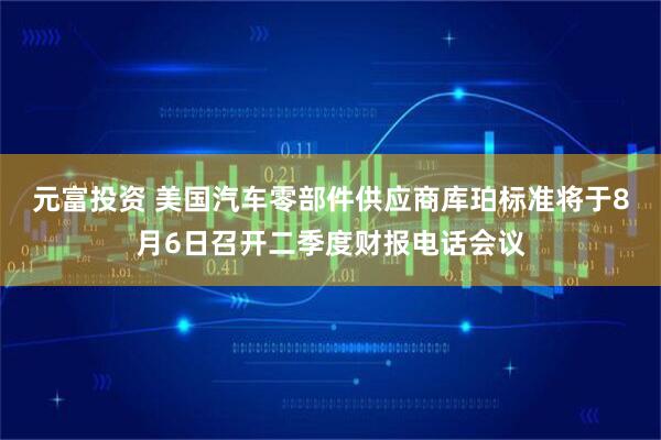 元富投资 美国汽车零部件供应商库珀标准将于8月6日召开二季度财报电话会议