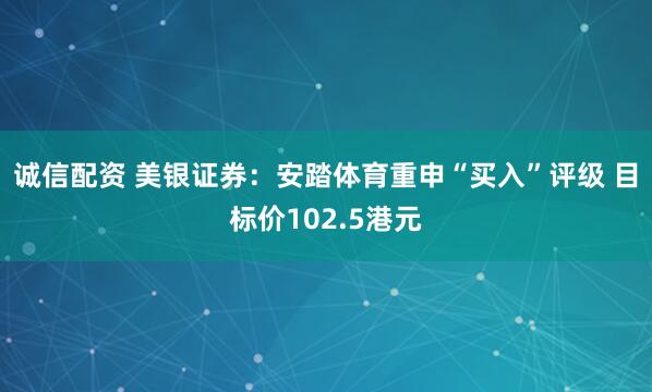 诚信配资 美银证券：安踏体育重申“买入”评级 目标价102.5港元