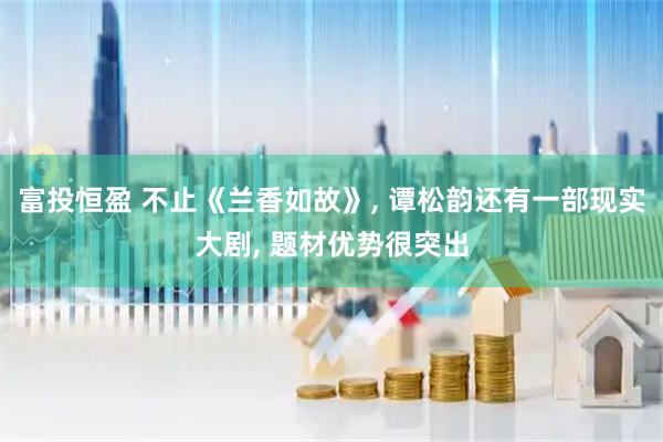 富投恒盈 不止《兰香如故》, 谭松韵还有一部现实大剧, 题材优势很突出