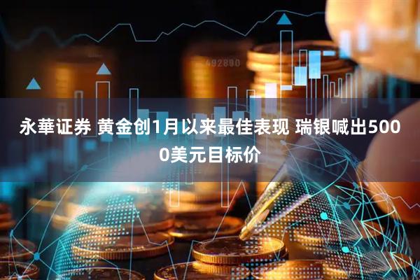 永華证券 黄金创1月以来最佳表现 瑞银喊出5000美元目标价