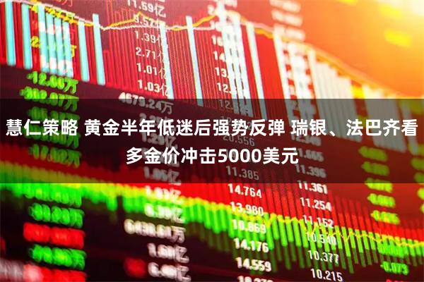 慧仁策略 黄金半年低迷后强势反弹 瑞银、法巴齐看多金价冲击5000美元
