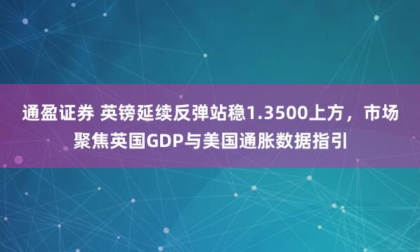 通盈证券 英镑延续反弹站稳1.3500上方，市场聚焦英国GDP与美国通胀数据指引