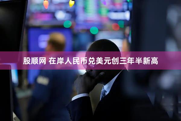 股顺网 在岸人民币兑美元创三年半新高